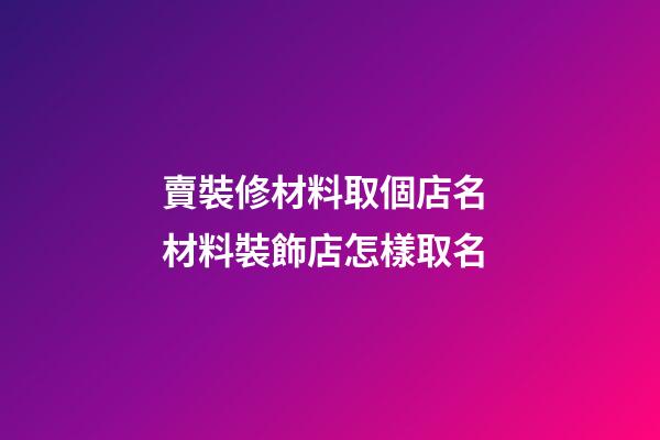 賣裝修材料取個店名 材料裝飾店怎樣取名-第1張-店鋪起名-玄機派
